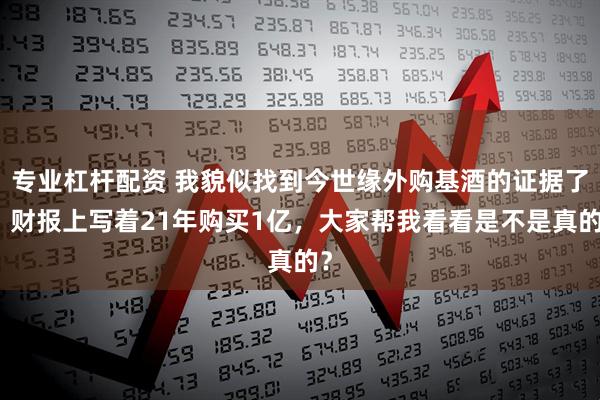 专业杠杆配资 我貌似找到今世缘外购基酒的证据了，财报上写着21年购买1亿，大家帮我看看是不是真的？