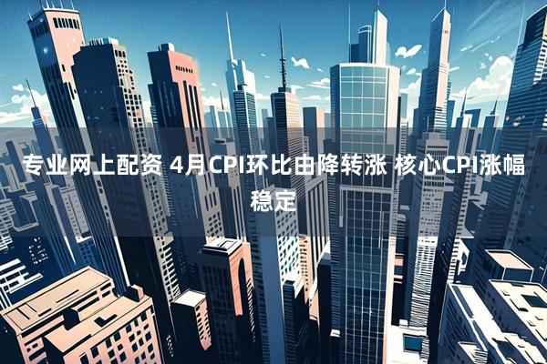 专业网上配资 4月CPI环比由降转涨 核心CPI涨幅稳定