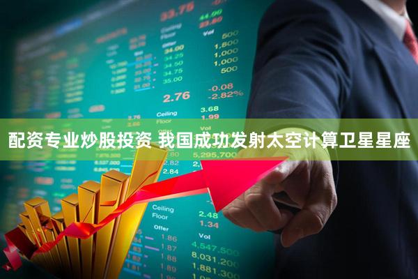 配资专业炒股投资 我国成功发射太空计算卫星星座