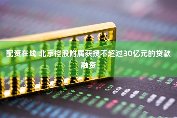 配资在线 北京控股附属获授不超过30亿元的贷款融资