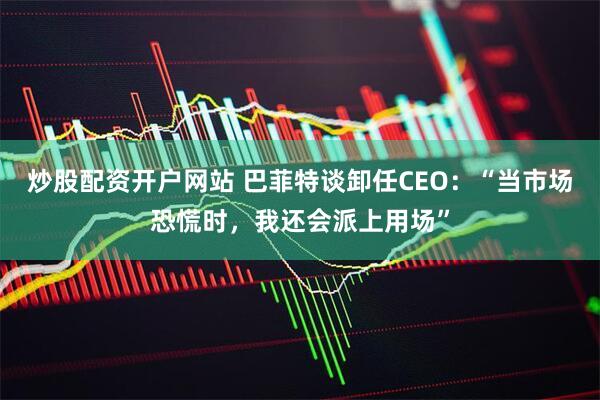 炒股配资开户网站 巴菲特谈卸任CEO：“当市场恐慌时，我还会派上用场”