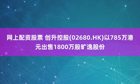 网上配资股票 创升控股(02680.HK)以785万港元出售1800万股旷逸股份