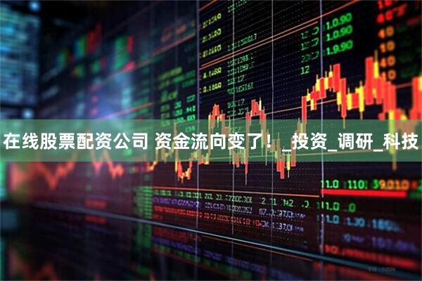 在线股票配资公司 资金流向变了！_投资_调研_科技