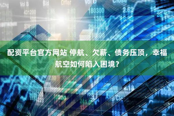 配资平台官方网站 停航、欠薪、债务压顶，幸福航空如何陷入困境？