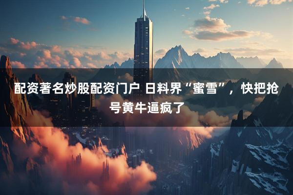 配资著名炒股配资门户 日料界“蜜雪”，快把抢号黄牛逼疯了