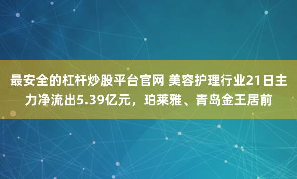 最安全的杠杆炒股平台官网 美容护理行业21日主力净流出5.39亿元，珀莱雅、青岛金王居前