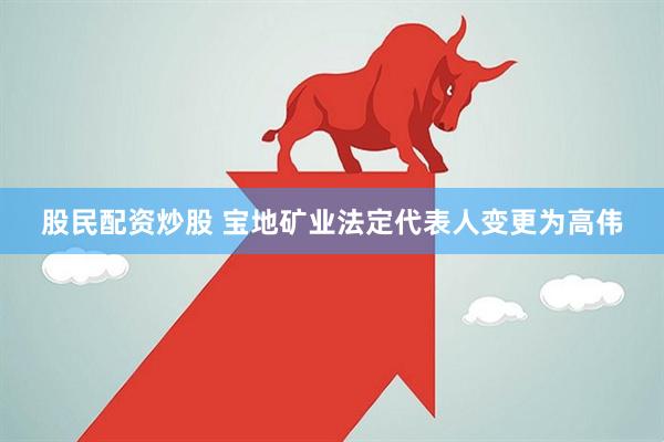 股民配资炒股 宝地矿业法定代表人变更为高伟