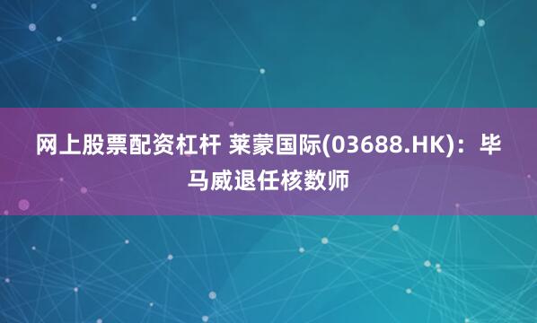 网上股票配资杠杆 莱蒙国际(03688.HK)：毕马威退任核数师