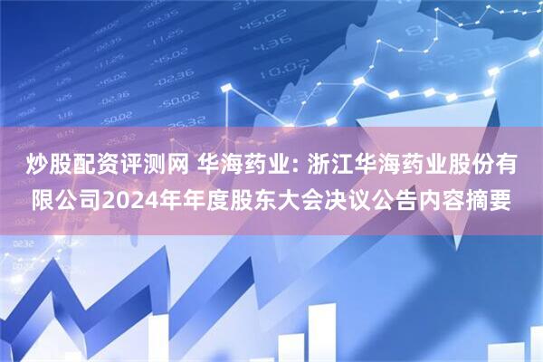 炒股配资评测网 华海药业: 浙江华海药业股份有限公司2024年年度股东大会决议公告内容摘要