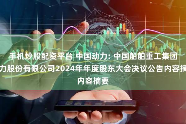 手机炒股配资平台 中国动力: 中国船舶重工集团动力股份有限公司2024年年度股东大会决议公告内容摘要