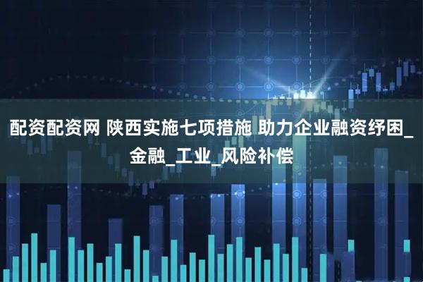 配资配资网 陕西实施七项措施 助力企业融资纾困_金融_工业_风险补偿