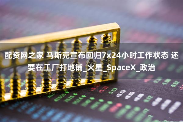 配资网之家 马斯克宣布回归7x24小时工作状态 还要在工厂打地铺_火星_SpaceX_政治