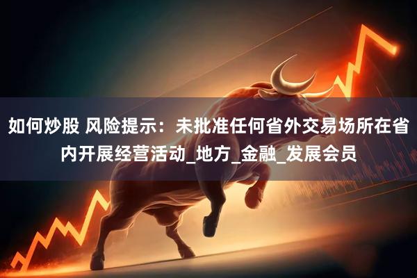 如何炒股 风险提示：未批准任何省外交易场所在省内开展经营活动_地方_金融_发展会员
