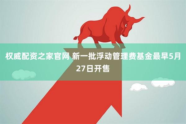 权威配资之家官网 新一批浮动管理费基金最早5月27日开售