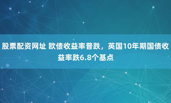 股票配资网址 欧债收益率普跌，英国10年期国债收益率跌6.8个基点