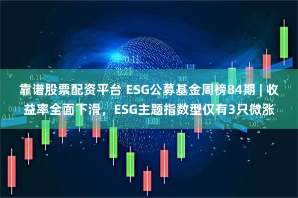 靠谱股票配资平台 ESG公募基金周榜84期 | 收益率全面下滑，ESG主题指数型仅有3只微涨