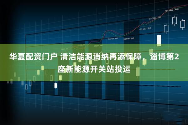 华夏配资门户 清洁能源消纳再添保障，淄博第2座新能源开关站投运