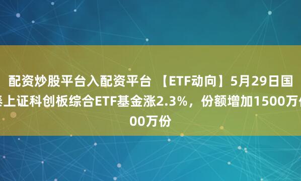 配资炒股平台入配资平台 【ETF动向】5月29日国泰上证科创板综合ETF基金涨2.3%，份额增加1500万份