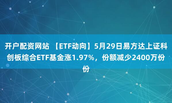开户配资网站 【ETF动向】5月29日易方达上证科创板综合ETF基金涨1.97%，份额减少2400万份