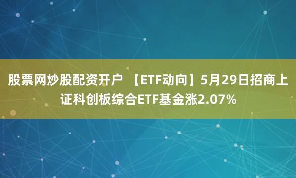 股票网炒股配资开户 【ETF动向】5月29日招商上证科创板综合ETF基金涨2.07%
