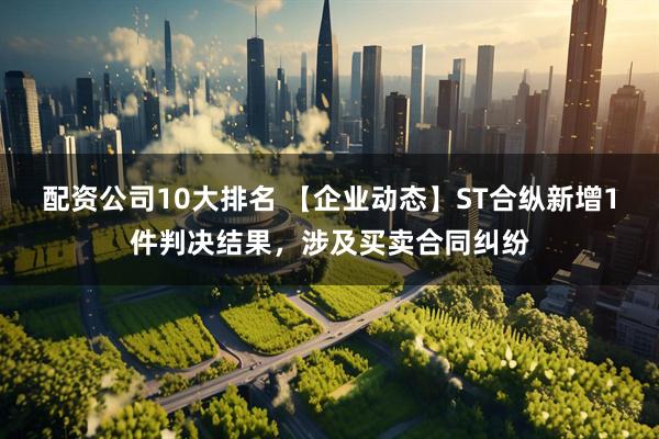 配资公司10大排名 【企业动态】ST合纵新增1件判决结果，涉及买卖合同纠纷