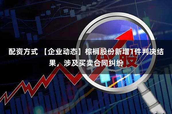 配资方式 【企业动态】棕榈股份新增1件判决结果，涉及买卖合同纠纷