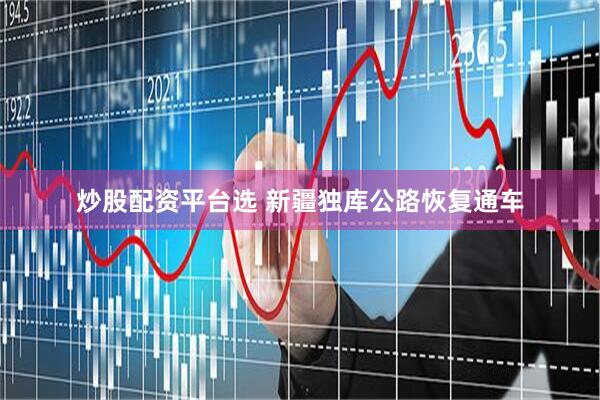 炒股配资平台选 新疆独库公路恢复通车