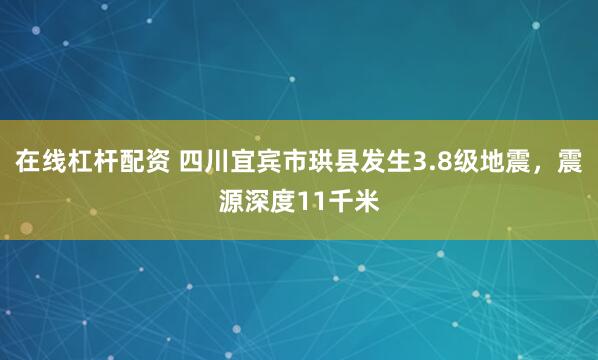 在线杠杆配资 四川宜宾市珙县发生3.8级地震，震源深度11千米