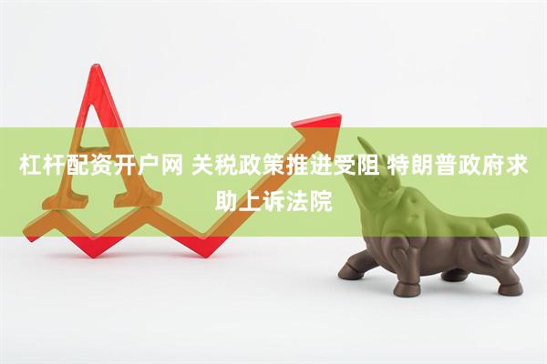 杠杆配资开户网 关税政策推进受阻 特朗普政府求助上诉法院