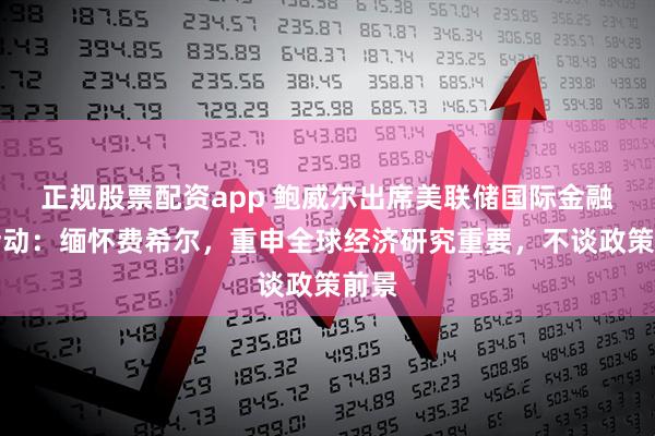正规股票配资app 鲍威尔出席美联储国际金融司活动：缅怀费希尔，重申全球经济研究重要，不谈政策前景