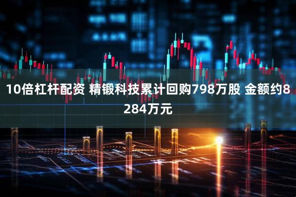 10倍杠杆配资 精锻科技累计回购798万股 金额约8284万元