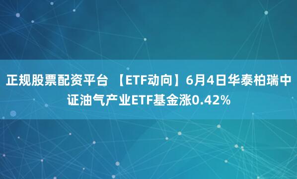 正规股票配资平台 【ETF动向】6月4日华泰柏瑞中证油气产业ETF基金涨0.42%