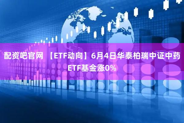 配资吧官网 【ETF动向】6月4日华泰柏瑞中证中药ETF基金涨0%