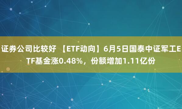 证券公司比较好 【ETF动向】6月5日国泰中证军工ETF基金涨0.48%，份额增加1.11亿份