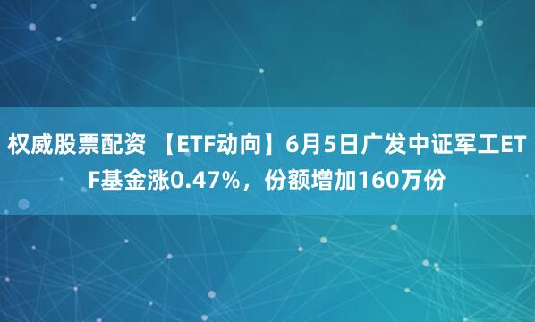 权威股票配资 【ETF动向】6月5日广发中证军工ETF基金涨0.47%，份额增加160万份