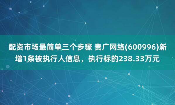 配资市场最简单三个步骤 贵广网络(600996)新增1条被执行人信息，执行标的238.33万元