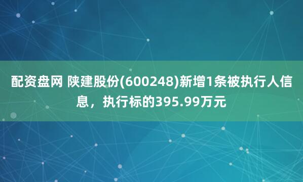 配资盘网 陕建股份(600248)新增1条被执行人信息，执行标的395.99万元