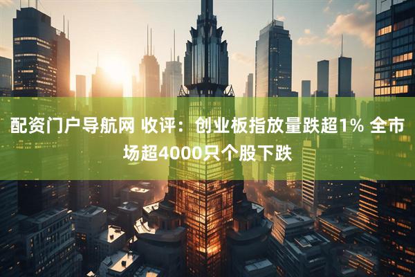 配资门户导航网 收评：创业板指放量跌超1% 全市场超4000只个股下跌