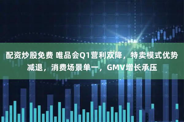 配资炒股免费 唯品会Q1营利双降，特卖模式优势减退，消费场景单一，GMV增长承压