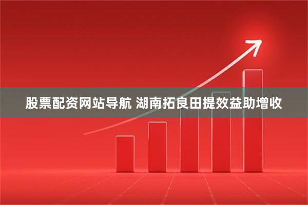 股票配资网站导航 湖南拓良田提效益助增收