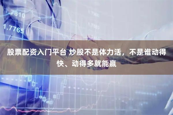 股票配资入门平台 炒股不是体力活，不是谁动得快、动得多就能赢