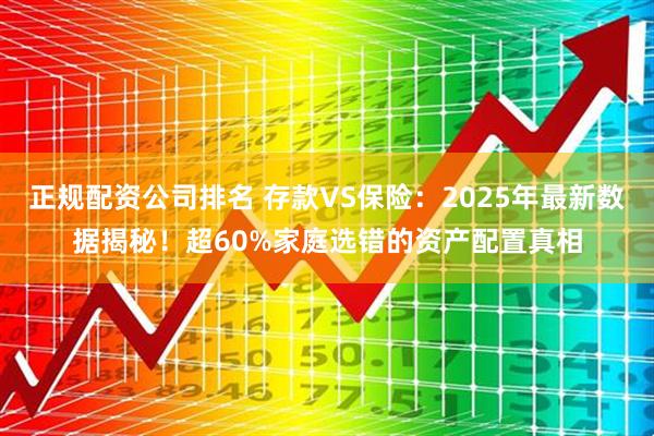 正规配资公司排名 存款VS保险：2025年最新数据揭秘！超60%家庭选错的资产配置真相