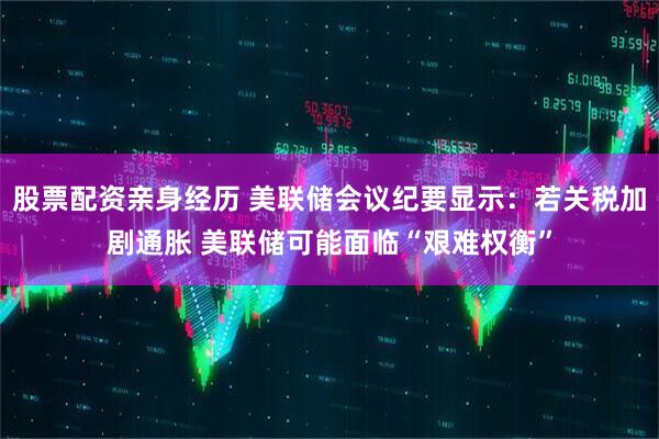 股票配资亲身经历 美联储会议纪要显示：若关税加剧通胀 美联储可能面临“艰难权衡”