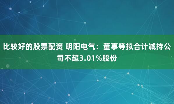 比较好的股票配资 明阳电气：董事等拟合计减持公司不超3.01%股份