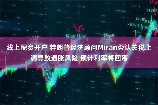 线上配资开户 特朗普经济顾问Miran否认关税上调导致通胀风险 预计利率将回落