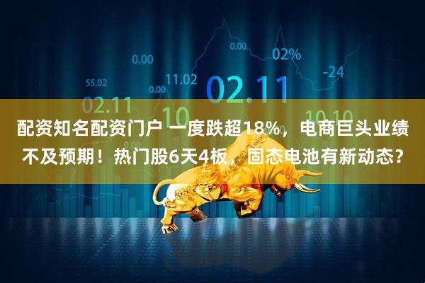 配资知名配资门户 一度跌超18%，电商巨头业绩不及预期！热门股6天4板，固态电池有新动态？