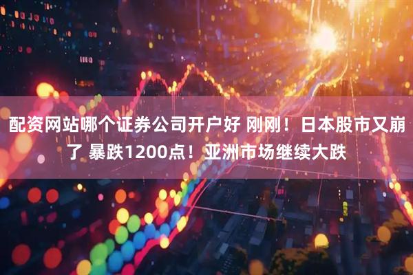 配资网站哪个证券公司开户好 刚刚！日本股市又崩了 暴跌1200点！亚洲市场继续大跌