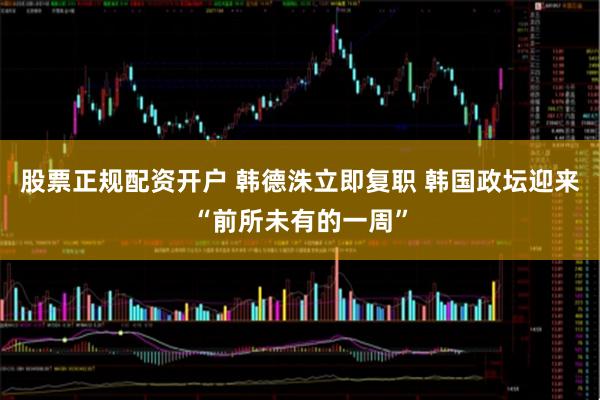 股票正规配资开户 韩德洙立即复职 韩国政坛迎来“前所未有的一周”
