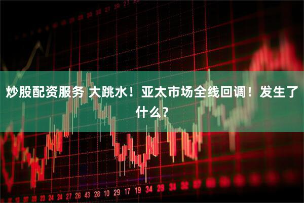 炒股配资服务 大跳水！亚太市场全线回调！发生了什么？