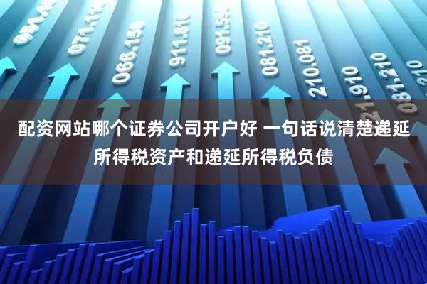 配资网站哪个证券公司开户好 一句话说清楚递延所得税资产和递延所得税负债